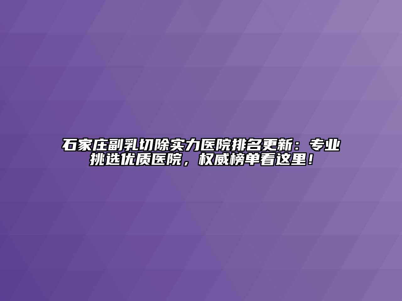 石家庄副乳切除实力医院排名更新：专业挑选优质医院，权威榜单看这里！