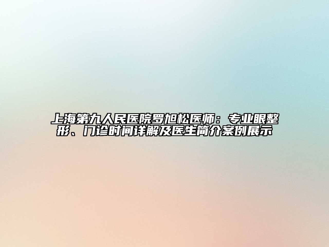 上海第九人民医院罗旭松医师：专业眼整形、门诊时间详解及医生简介案例展示