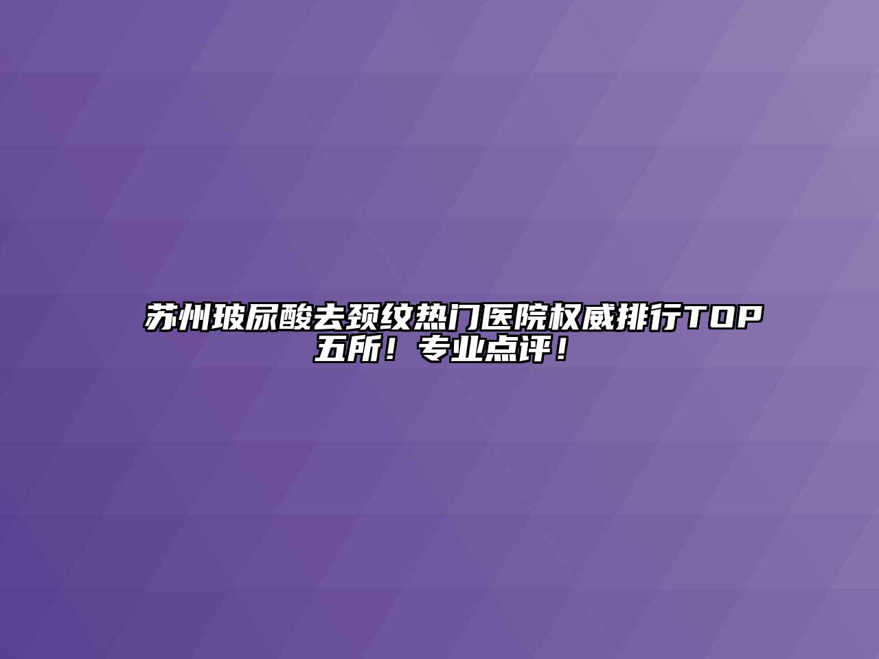 苏州玻尿酸去颈纹热门医院权威排行TOP五所！专业点评！