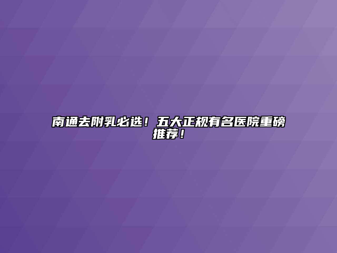 南通去附乳必选！五大正规有名医院重磅推荐！