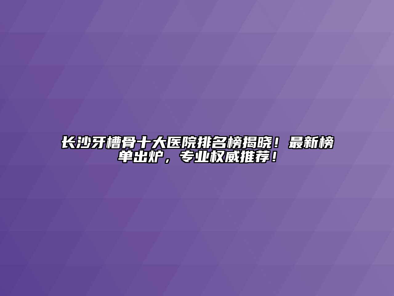 长沙牙槽骨十大医院排名榜揭晓！最新榜单出炉，专业权威推荐！