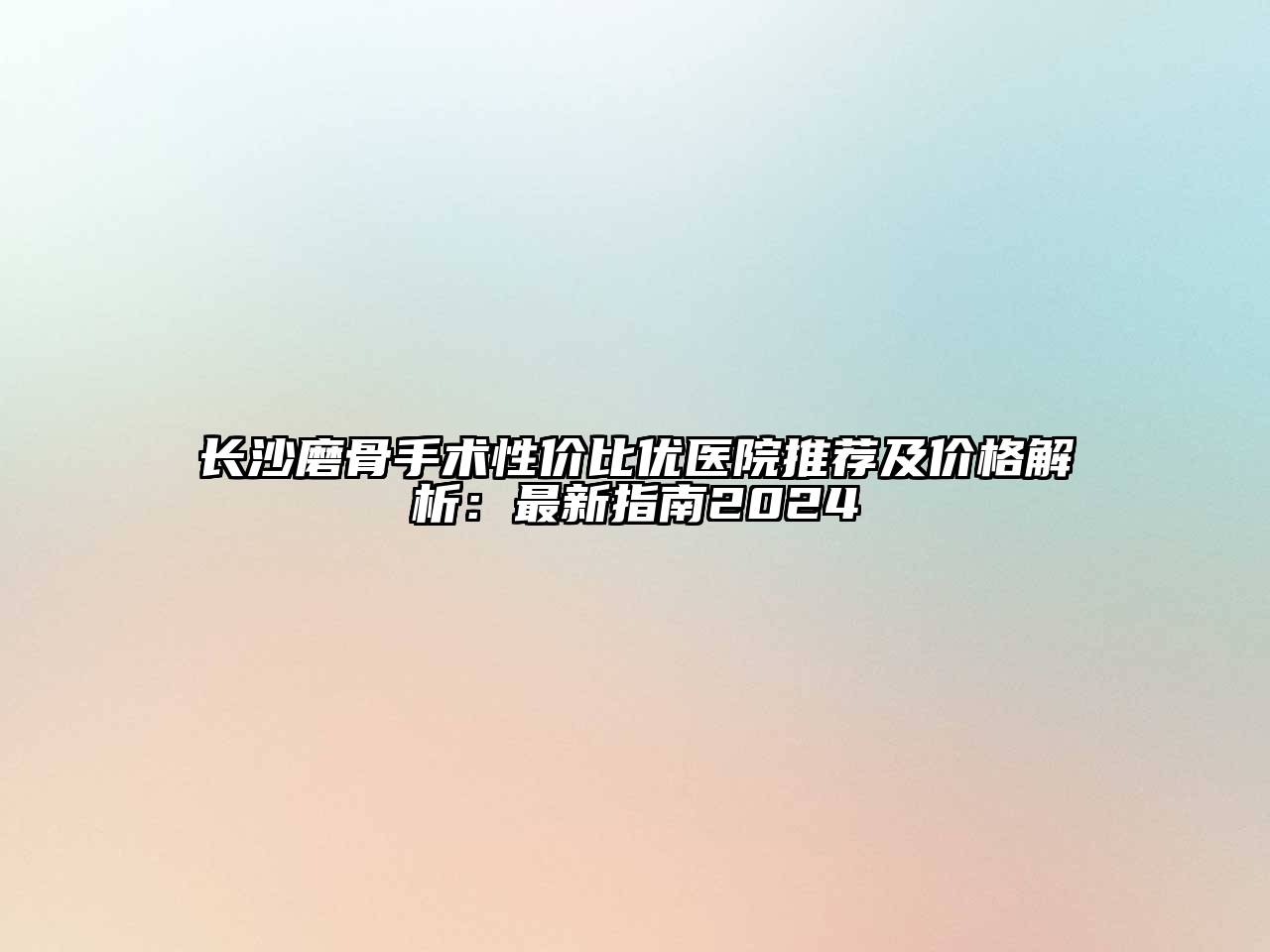 长沙磨骨手术性价比优医院推荐及价格解析：最新指南2024