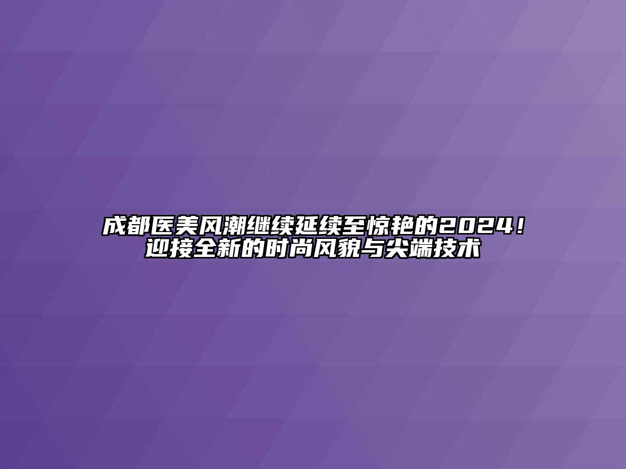 成都医美风潮继续延续至惊艳的2024！迎接全新的时尚风貌与尖端技术