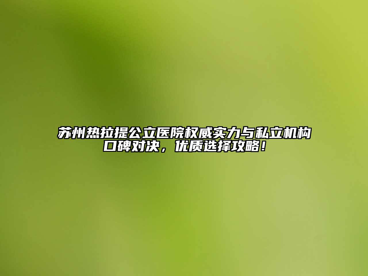 苏州热拉提公立医院权威实力与私立机构口碑对决，优质选择攻略！