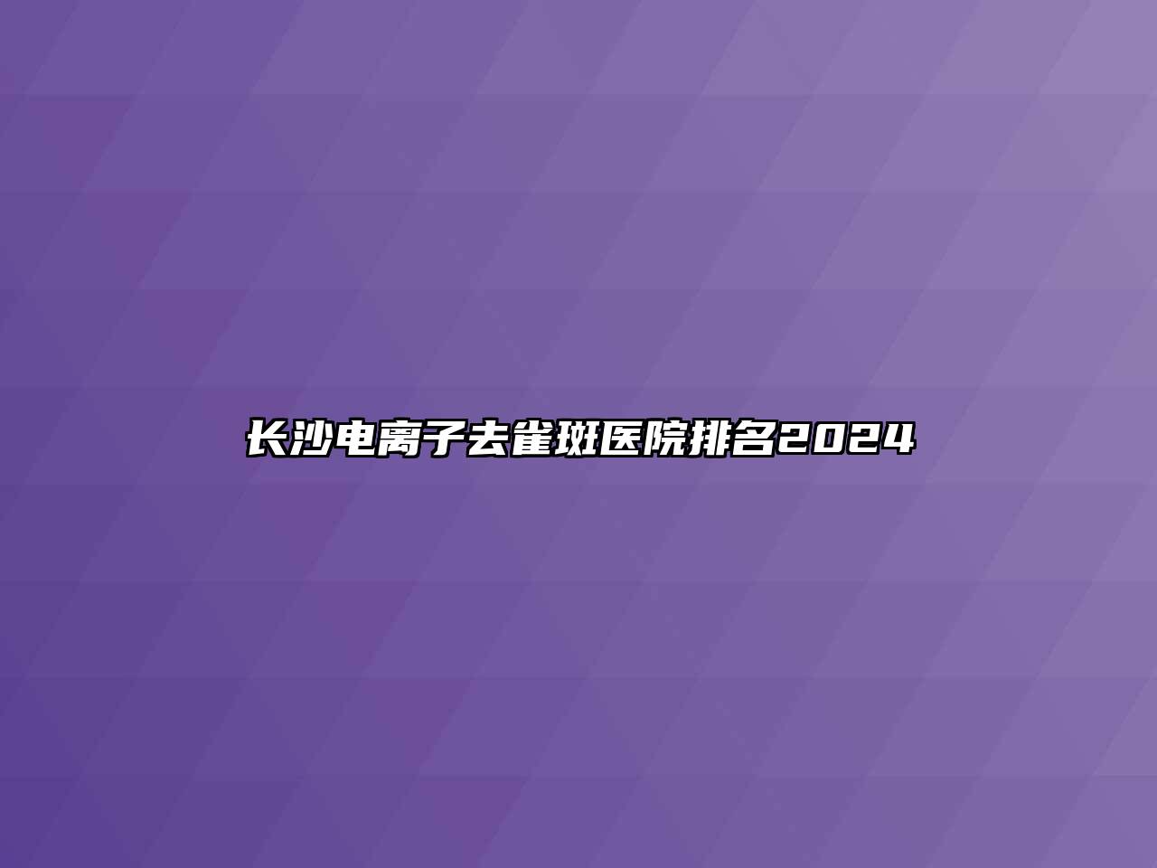 长沙电离子去雀斑医院排名2024