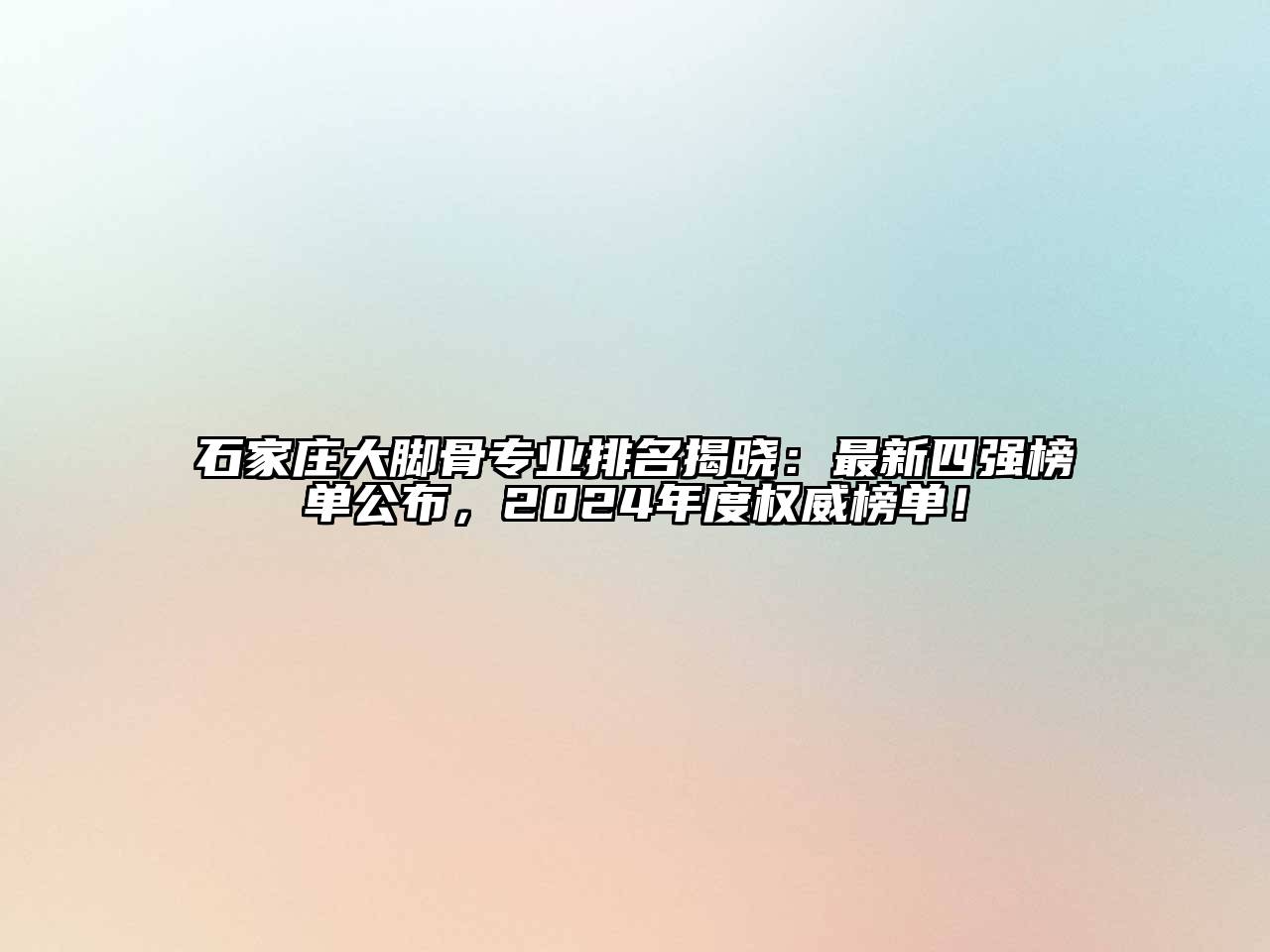 石家庄大脚骨专业排名揭晓：最新四强榜单公布，2024年度权威榜单！