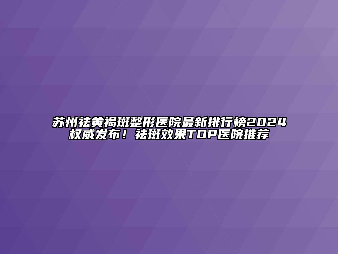 苏州祛黄褐斑整形医院最新排行榜2024权威发布！祛斑效果TOP医院推荐