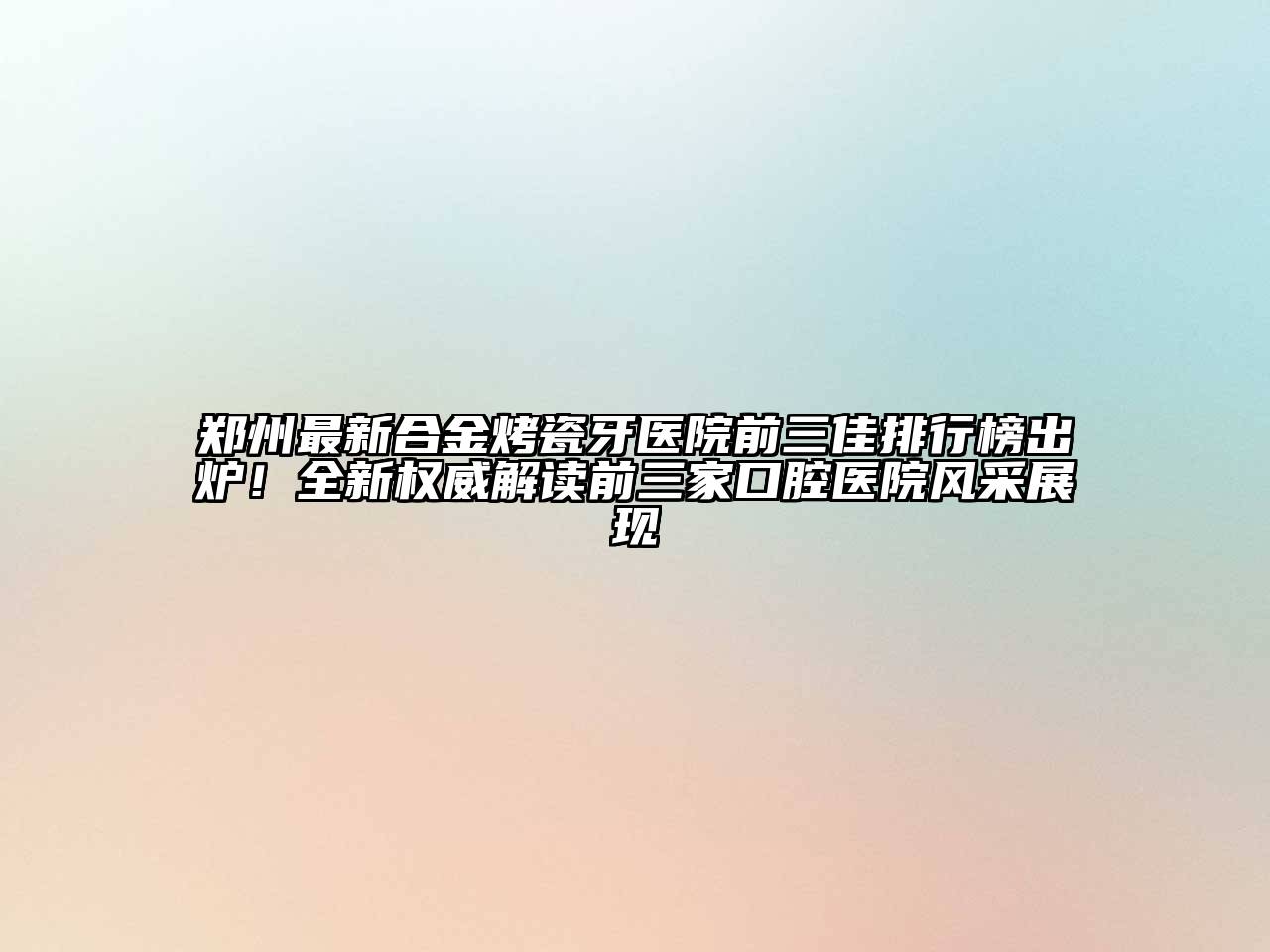 郑州最新合金烤瓷牙医院前三佳排行榜出炉！全新权威解读前三家口腔医院风采展现