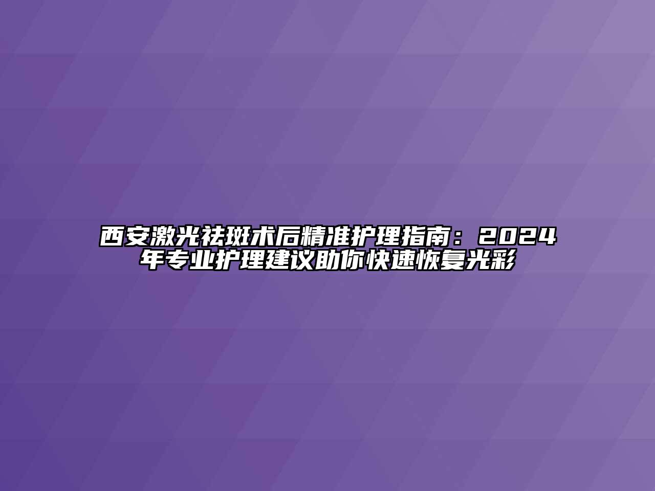 西安激光祛斑术后精准护理指南：2024年专业护理建议助你快速恢复光彩