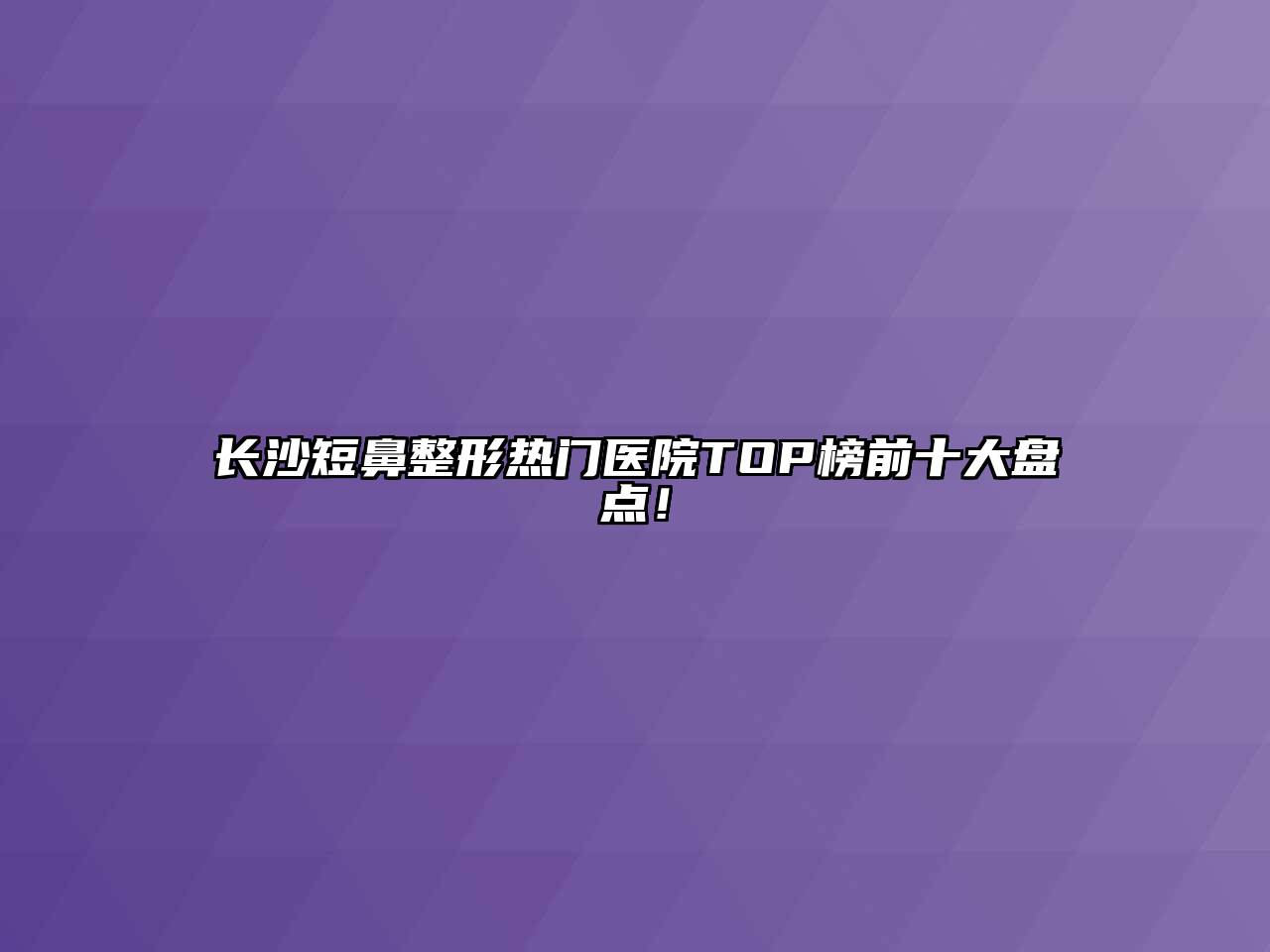 长沙短鼻整形热门医院TOP榜前十大盘点！