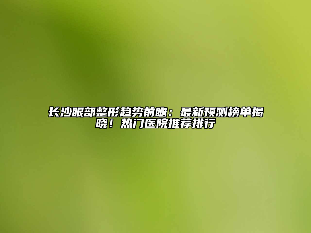 长沙眼部整形趋势前瞻：最新预测榜单揭晓！热门医院推荐排行