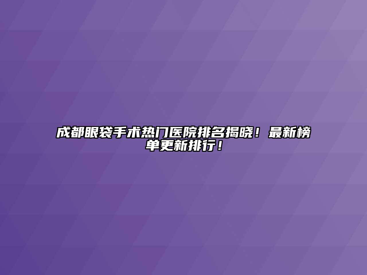 成都眼袋手术热门医院排名揭晓！最新榜单更新排行！