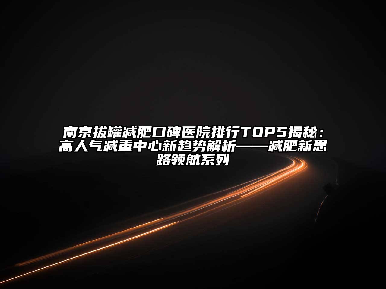 南京拔罐减肥口碑医院排行TOP5揭秘：高人气减重中心新趋势解析——减肥新思路领航系列