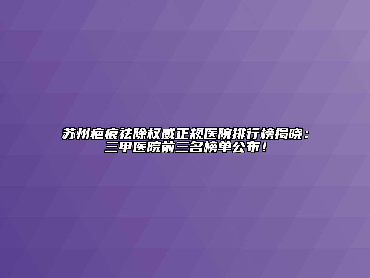 苏州疤痕祛除权威正规医院排行榜揭晓：三甲医院前三名榜单公布！