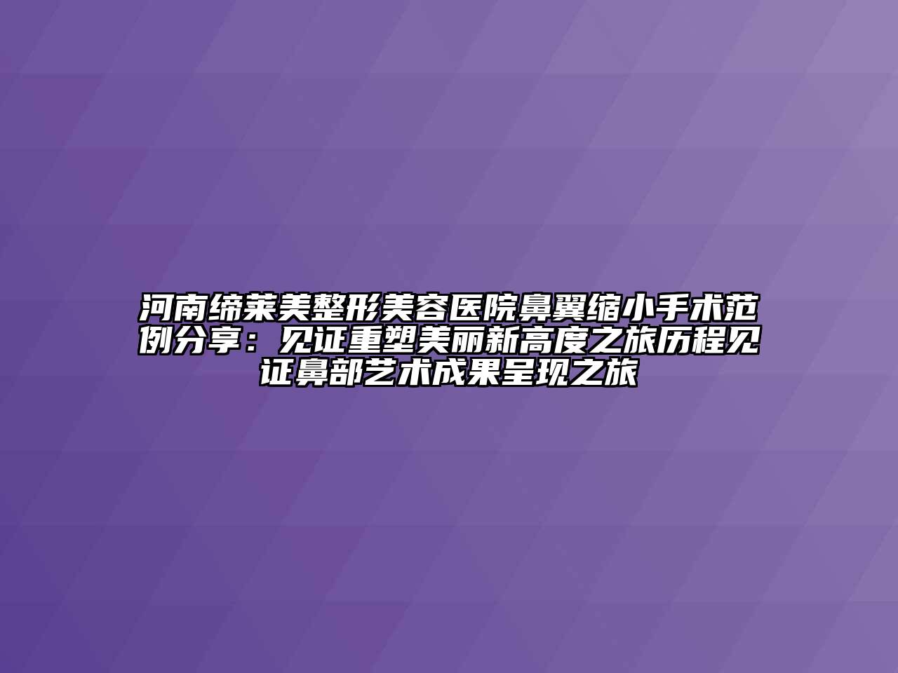 河南缔莱美江南广告
鼻翼缩小手术范例分享：见证重塑美丽新高度之旅历程见证鼻部艺术成果呈现之旅