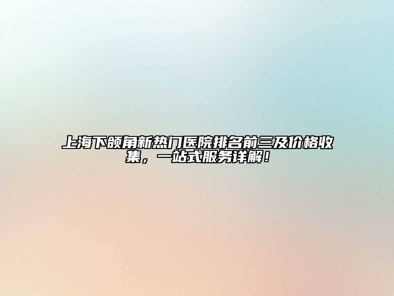 上海下颌角新热门医院排名前三及价格收集，一站式服务详解！