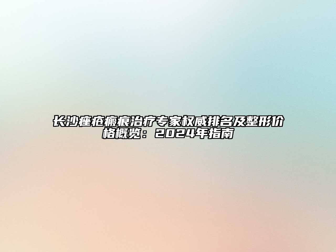 长沙痤疮瘢痕治疗专家权威排名及整形价格概览：2024年指南