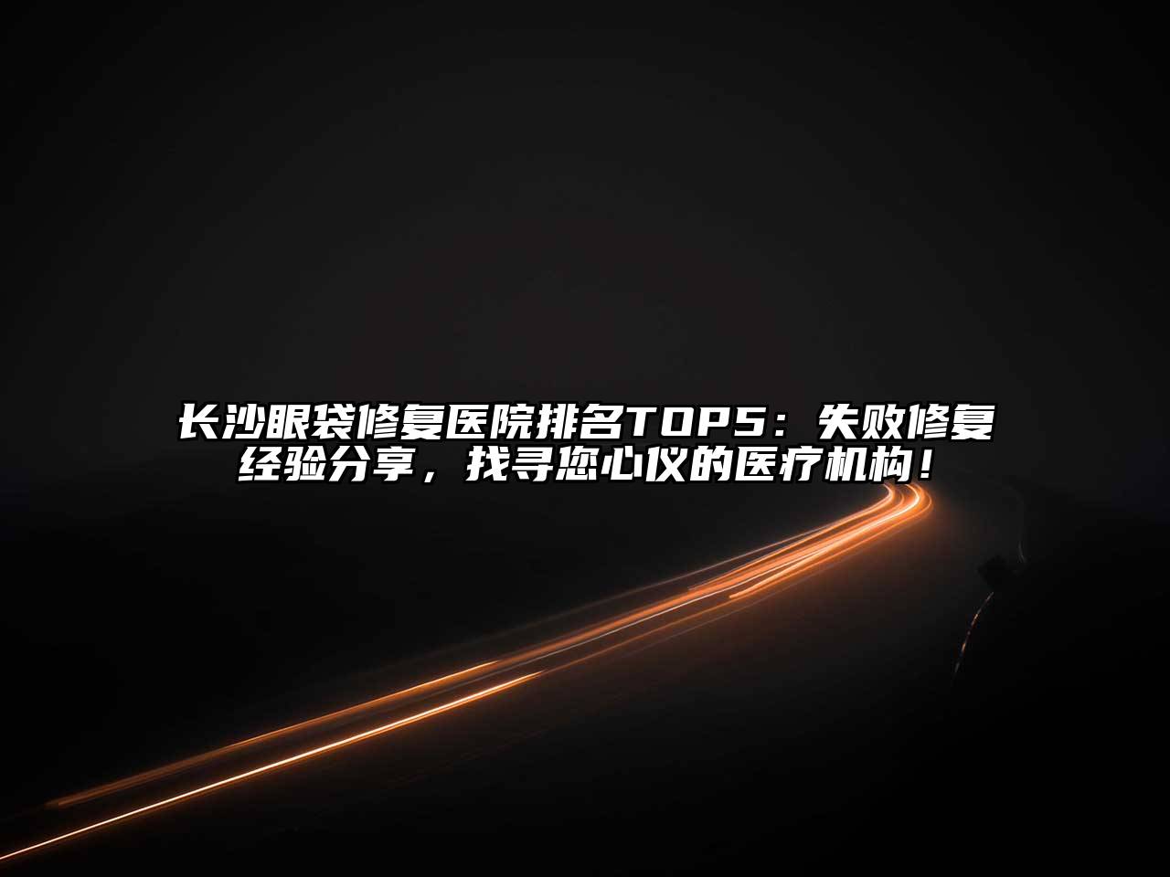 长沙眼袋修复医院排名TOP5：失败修复经验分享，找寻您心仪的医疗机构！