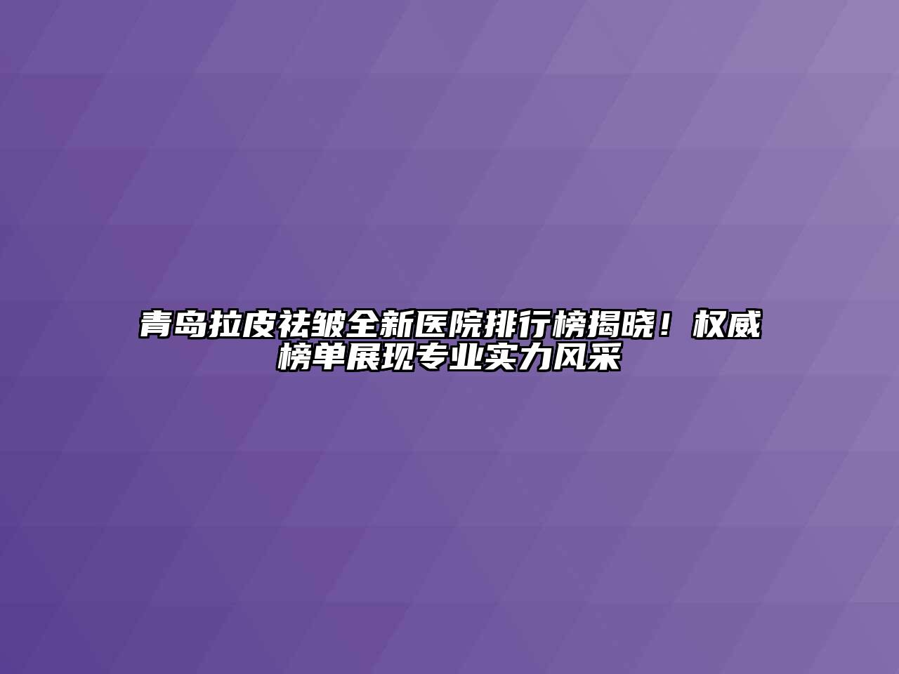 青岛拉皮祛皱全新医院排行榜揭晓！权威榜单展现专业实力风采