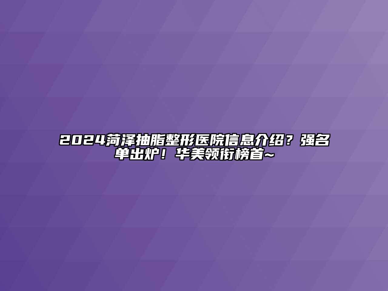 2024菏泽抽脂整形医院信息介绍？强名单出炉！华美领衔榜首~