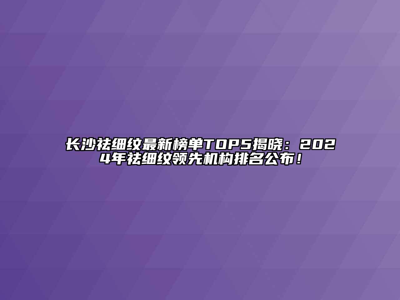 长沙祛细纹最新榜单TOP5揭晓：2024年祛细纹领先机构排名公布！