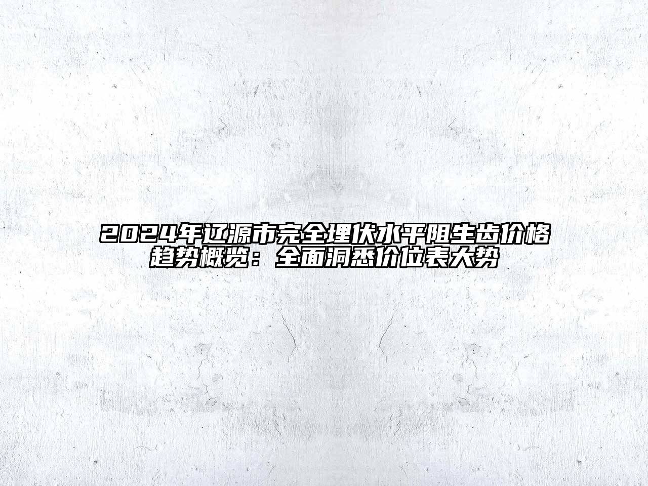 2024年辽源市完全埋伏水平阻生齿价格趋势概览：全面洞悉价位表大势