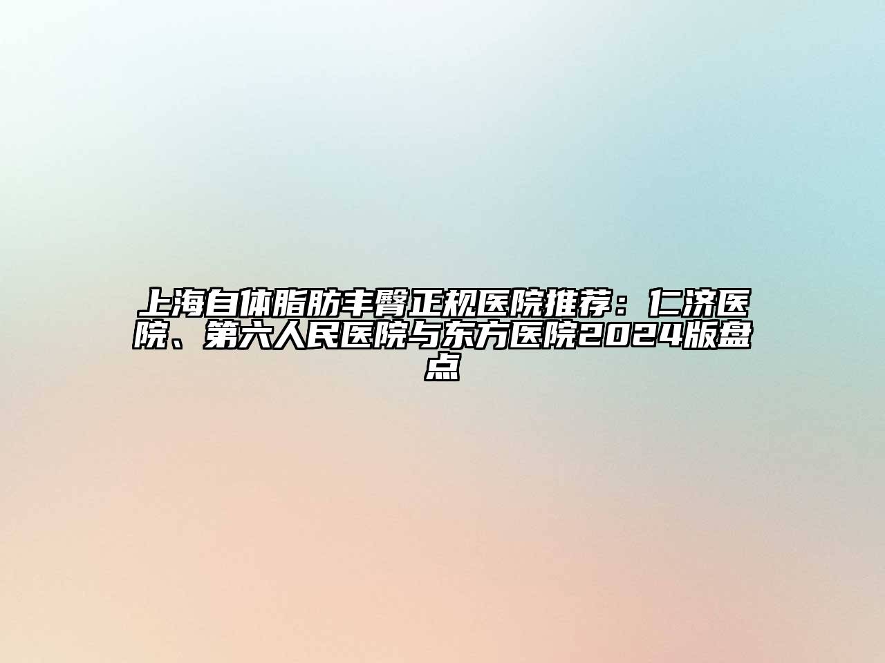 上海自体脂肪丰臀正规医院推荐：仁济医院、第六人民医院与东方医院2024版盘点