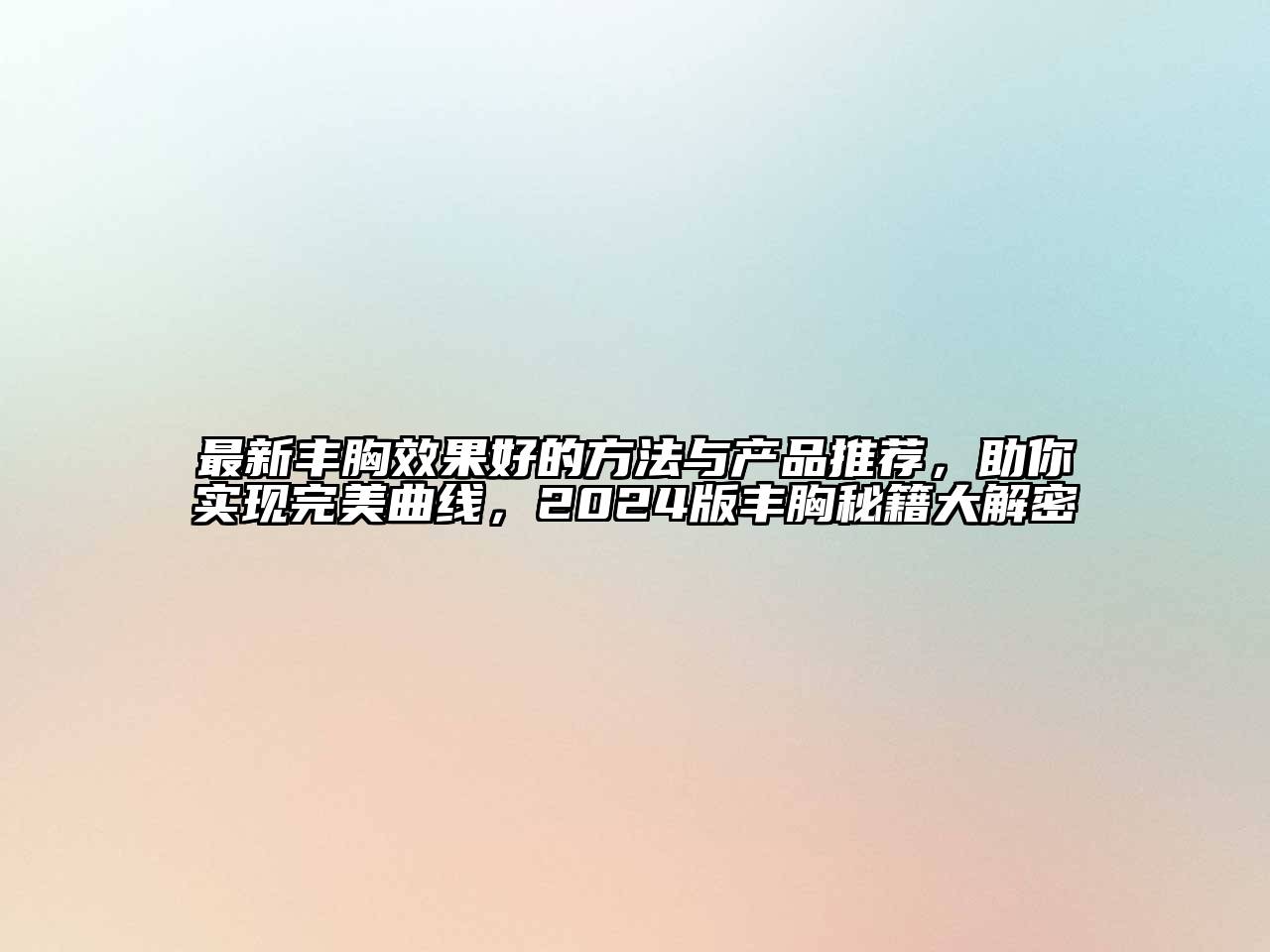 最新丰胸效果好的方法与产品推荐，助你实现完美曲线，2024版丰胸秘籍大解密