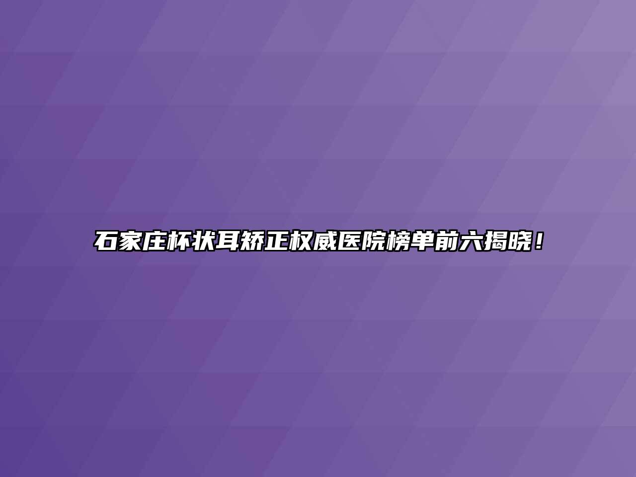 石家庄杯状耳矫正权威医院榜单前六揭晓！