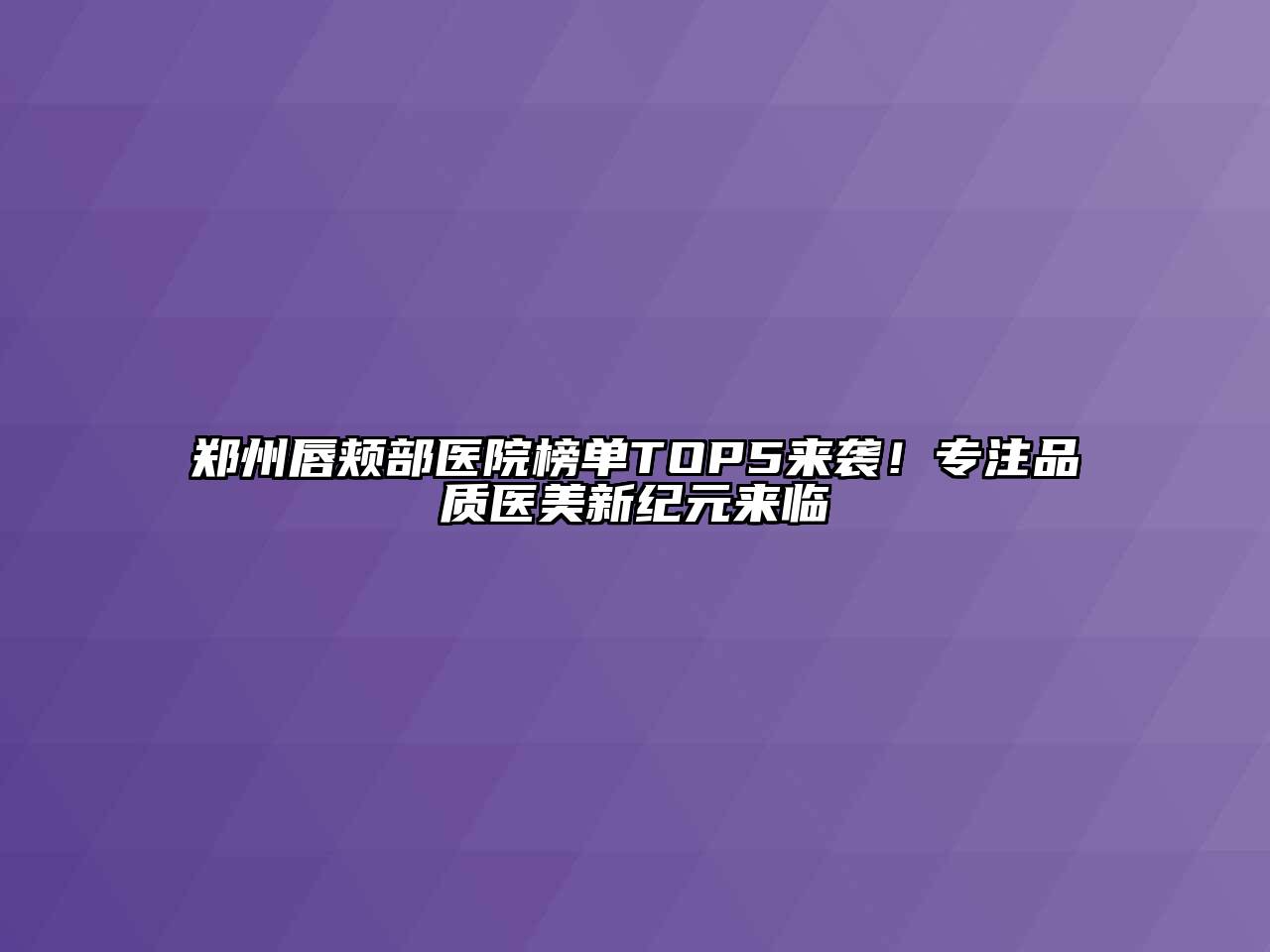 郑州唇颊部医院榜单TOP5来袭！专注品质医美新纪元来临