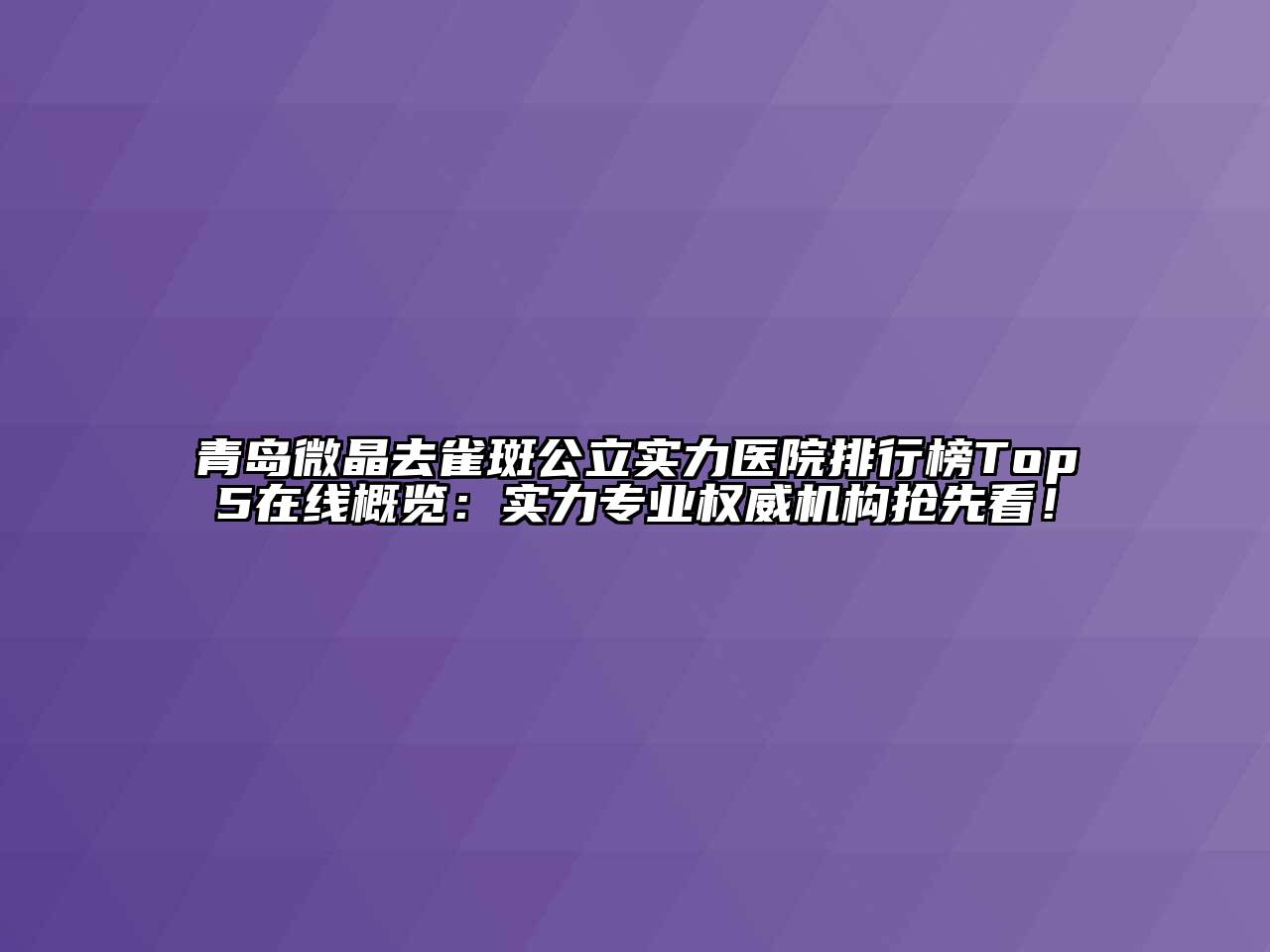 青岛微晶去雀斑公立实力医院排行榜Top5在线概览：实力专业权威机构抢先看！