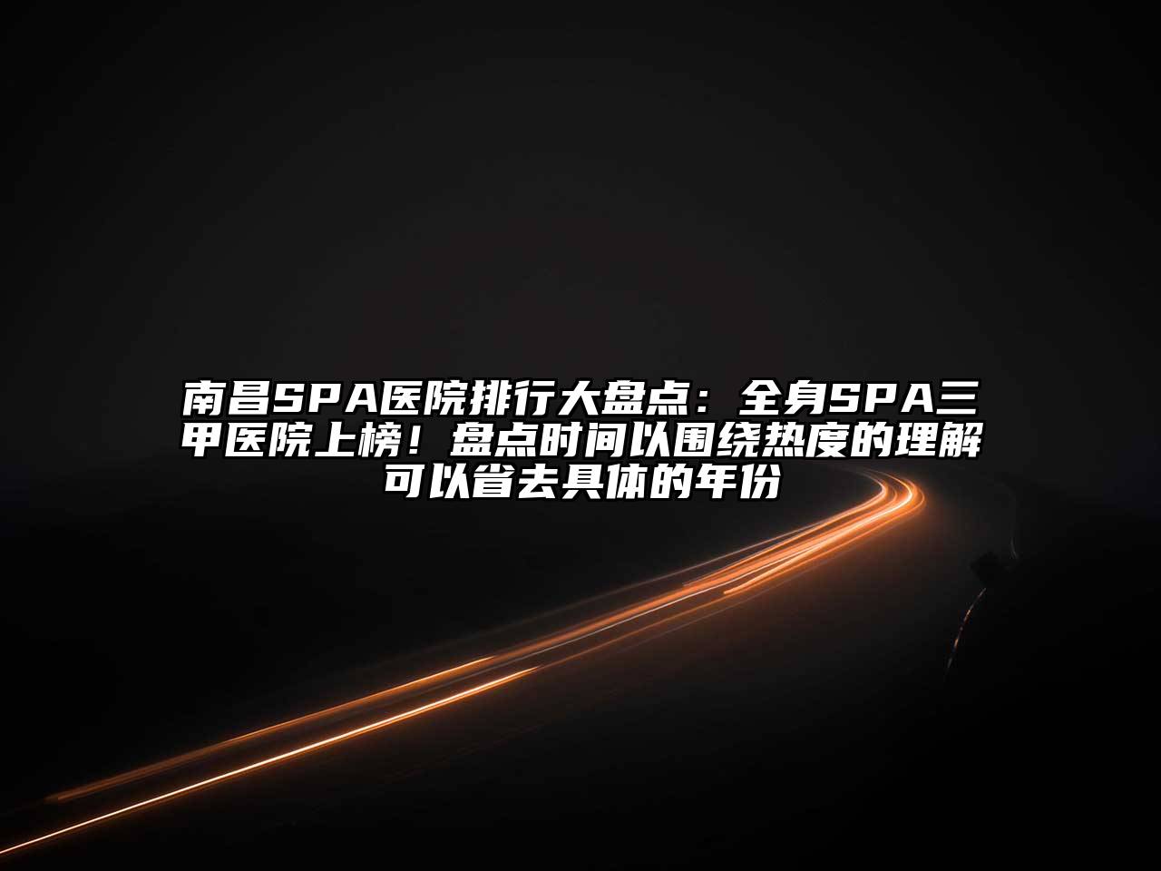 南昌SPA医院排行大盘点：全身SPA三甲医院上榜！盘点时间以围绕热度的理解可以省去具体的年份