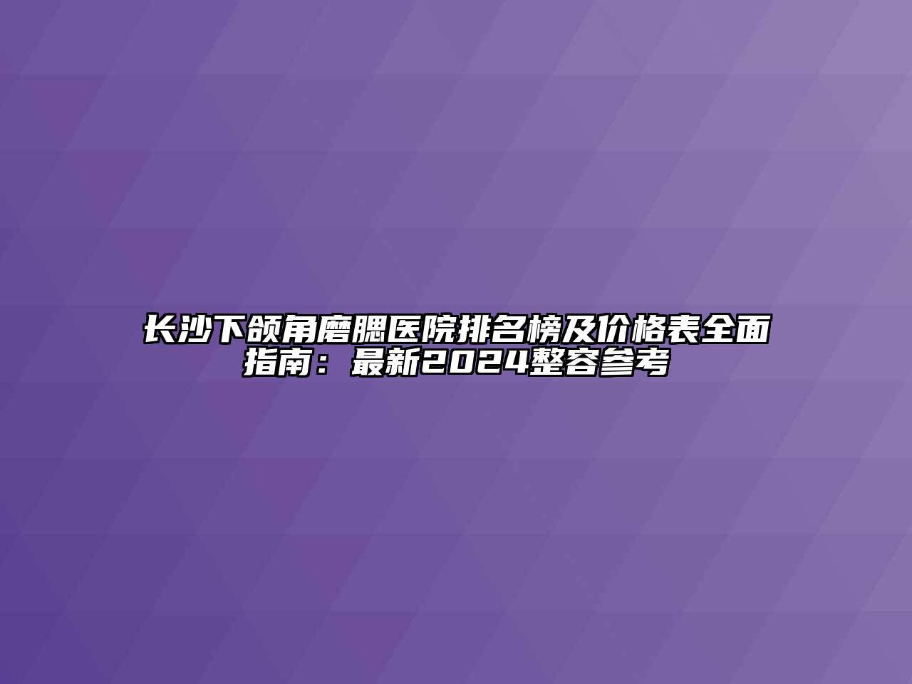 长沙下颌角磨腮医院排名榜及价格表全面指南：最新2024整容参考