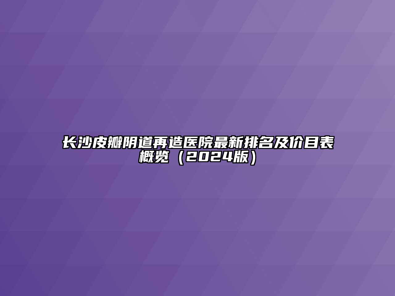 长沙皮瓣阴道再造医院最新排名及价目表概览（2024版）