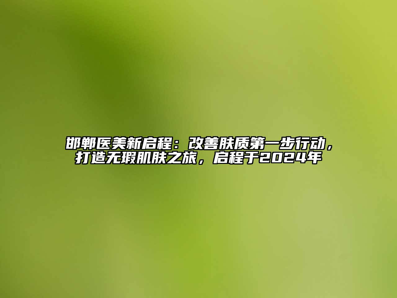 邯郸医美新启程：改善肤质第一步行动，打造无瑕肌肤之旅，启程于2024年