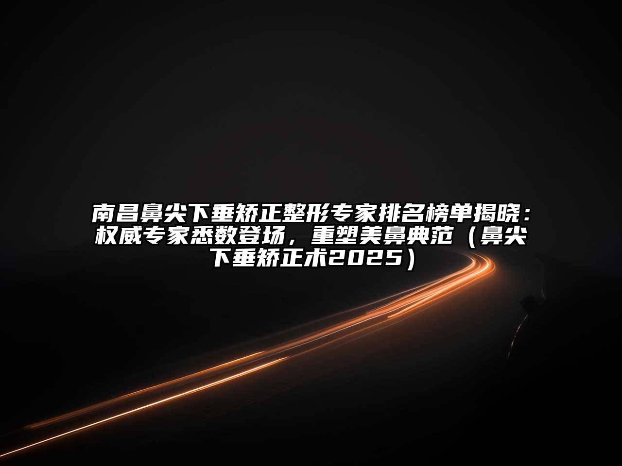 南昌鼻尖下垂矫正整形专家排名榜单揭晓：权威专家悉数登场，重塑美鼻典范（鼻尖下垂矫正术2025）