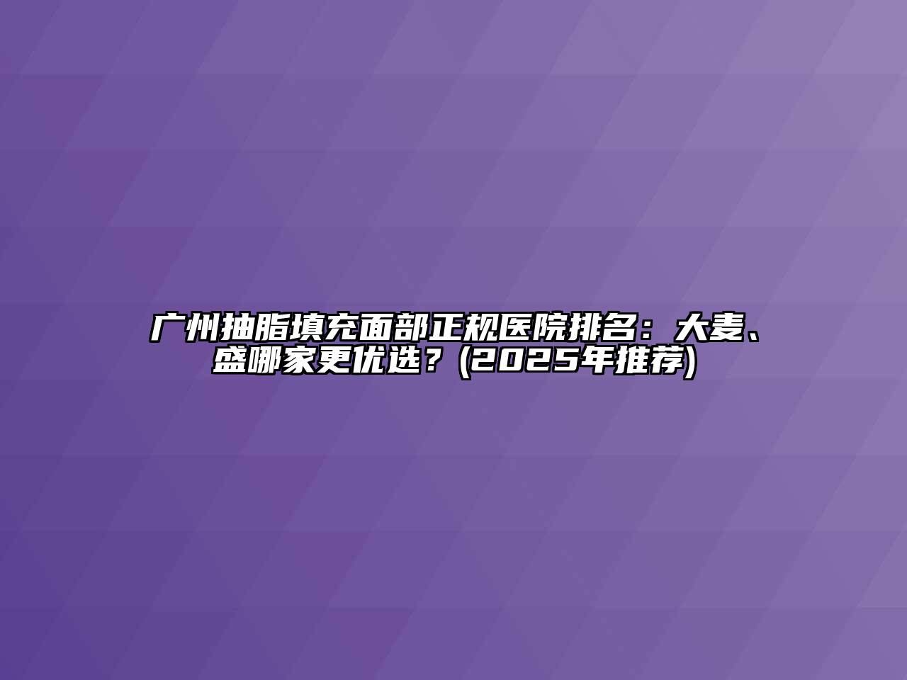 广州抽脂填充面部正规医院排名：大麦、盛哪家更优选？(2025年推荐)