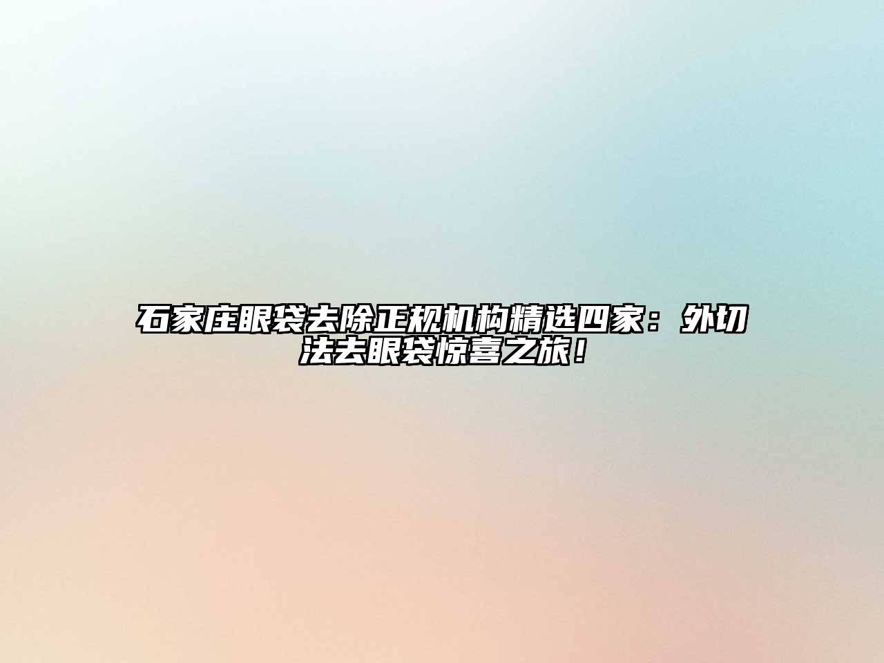 石家庄眼袋去除正规机构精选四家：外切法去眼袋惊喜之旅！