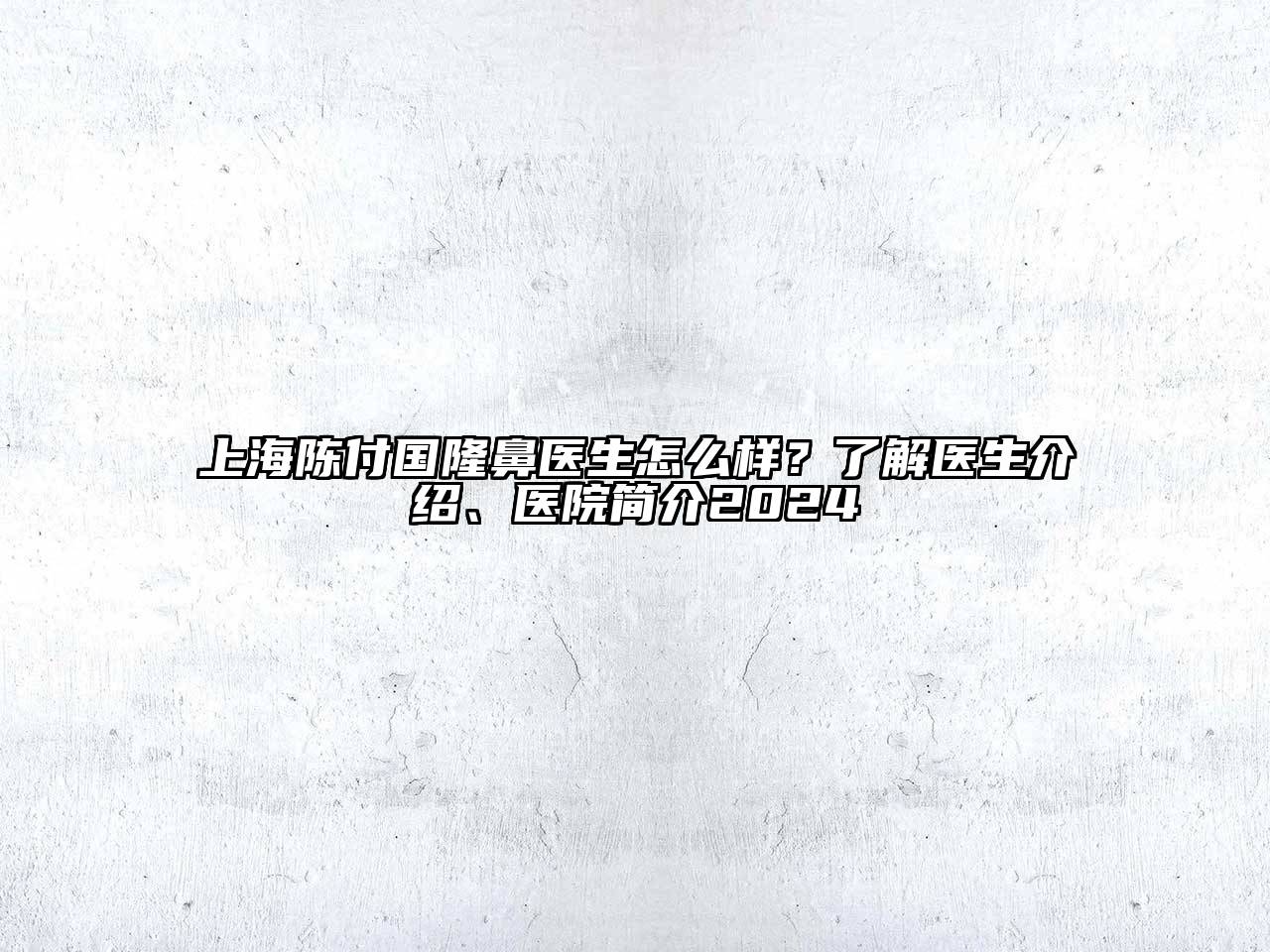 上海陈付国隆鼻医生怎么样？了解医生介绍、医院简介2024