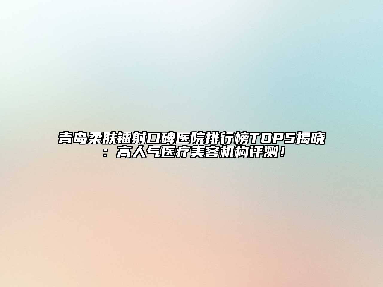 青岛柔肤镭射口碑医院排行榜TOP5揭晓：高人气医疗江南app官方下载苹果版
机构评测！