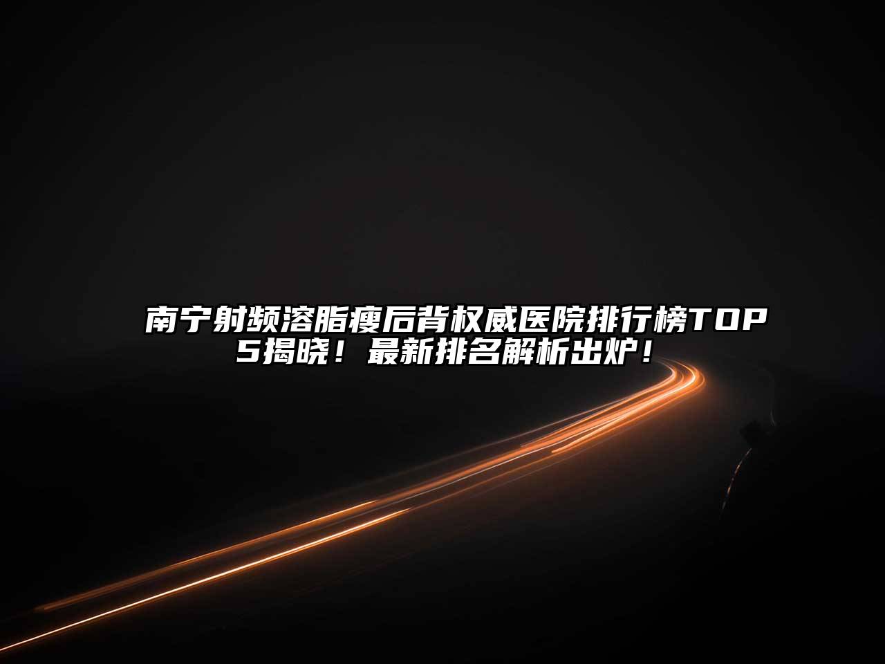 南宁射频溶脂瘦后背权威医院排行榜TOP5揭晓！最新排名解析出炉！