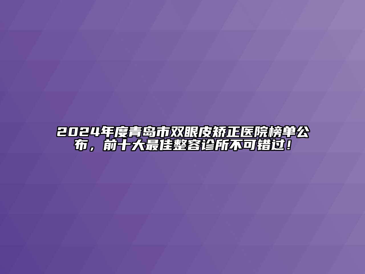 2024年度青岛市双眼皮矫正医院榜单公布，前十大最佳整容诊所不可错过！