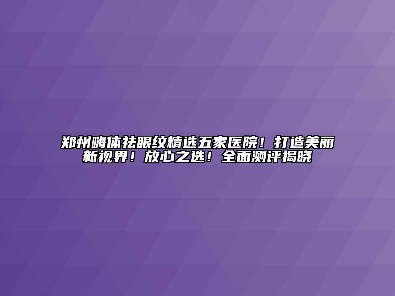 郑州嗨体祛眼纹精选五家医院！打造美丽新视界！放心之选！全面测评揭晓