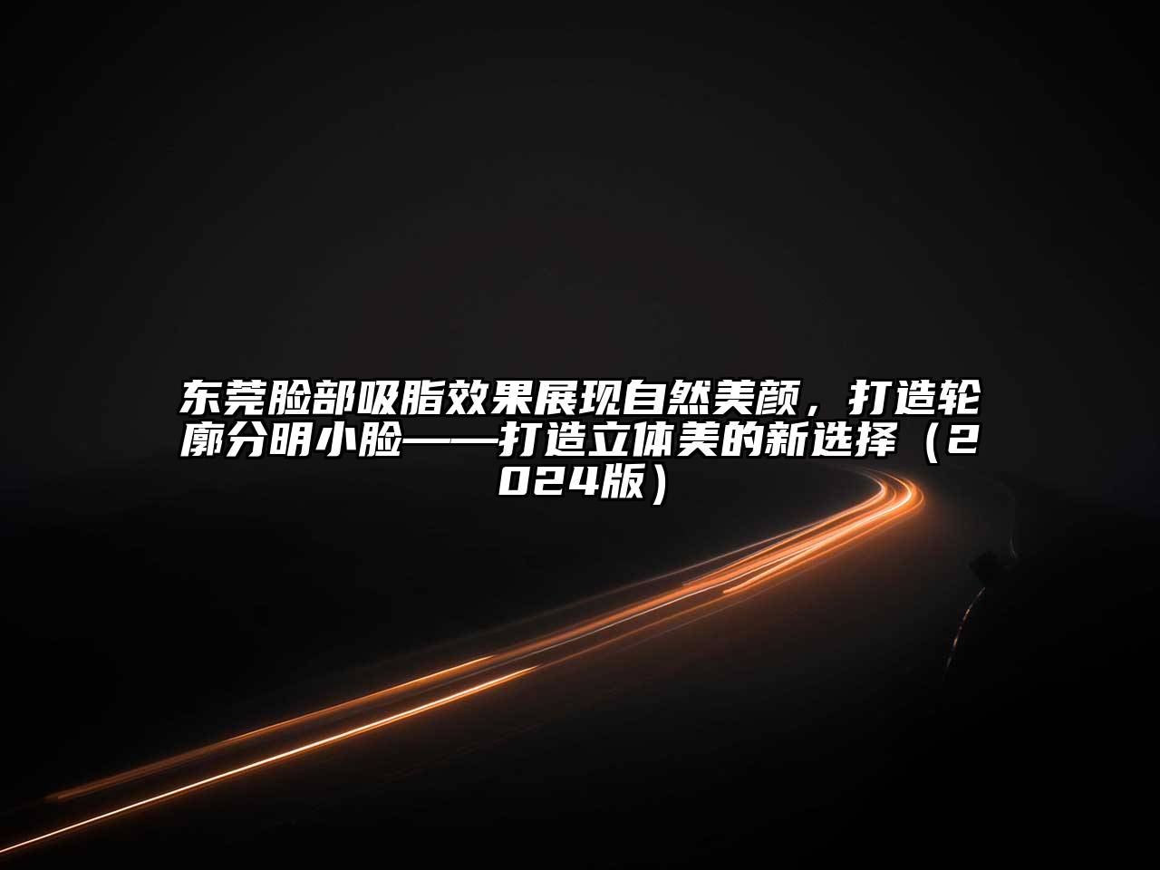 东莞脸部吸脂效果展现自然美颜，打造轮廓分明小脸——打造立体美的新选择（2024版）