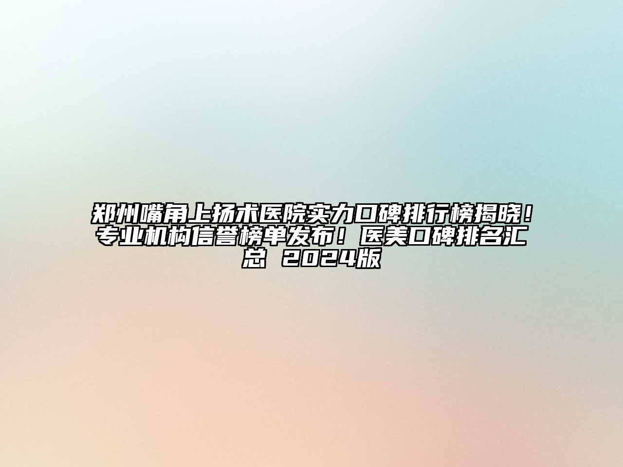 郑州嘴角上扬术医院实力口碑排行榜揭晓！专业机构信誉榜单发布！医美口碑排名汇总 2024版