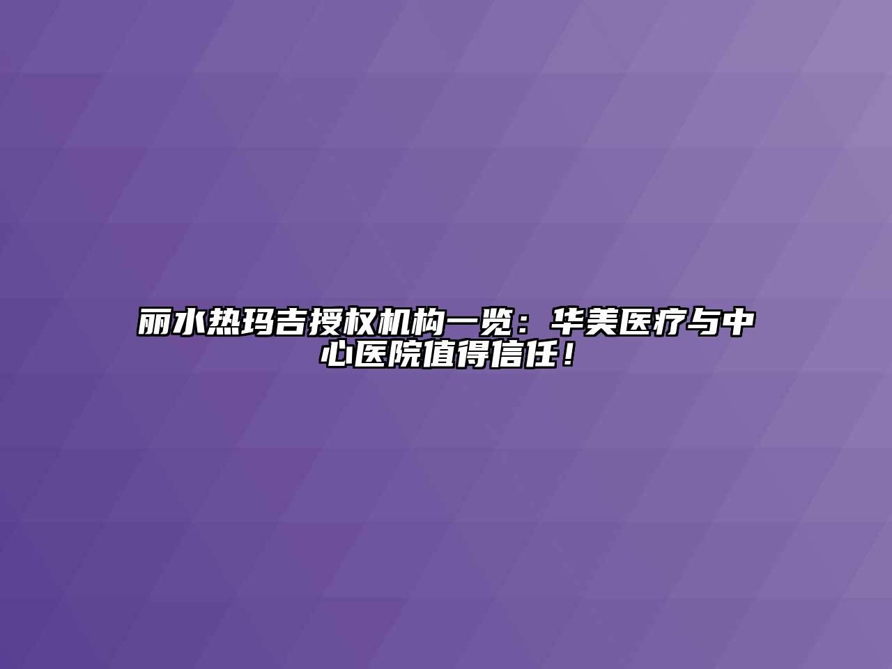 丽水热玛吉授权机构一览：华美医疗与中心医院值得信任！