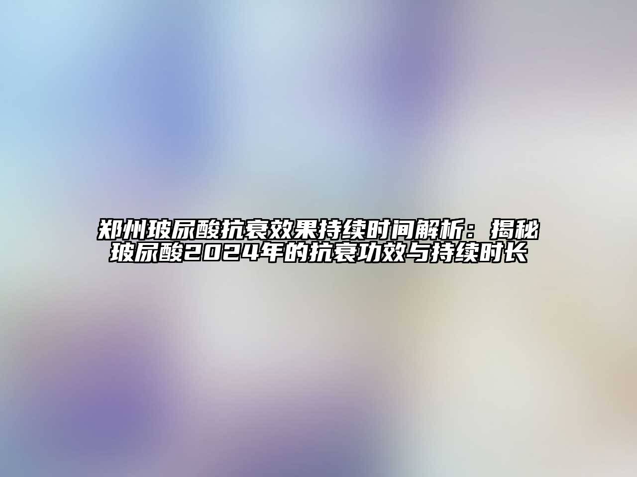 郑州玻尿酸抗衰效果持续时间解析：揭秘玻尿酸2024年的抗衰功效与持续时长