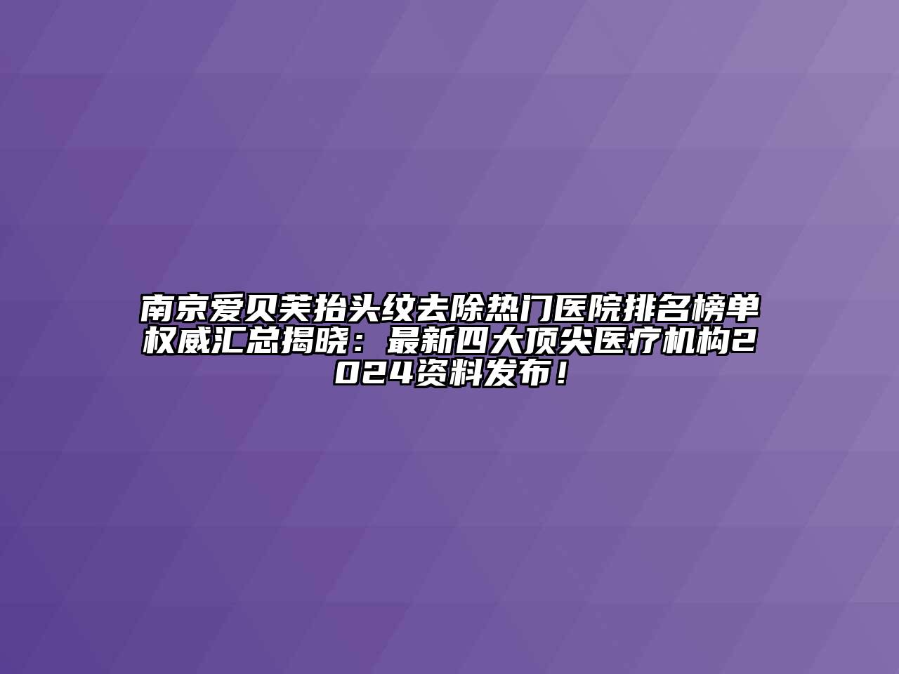 南京爱贝芙抬头纹去除热门医院排名榜单权威汇总揭晓：最新四大顶尖医疗机构2024资料发布！