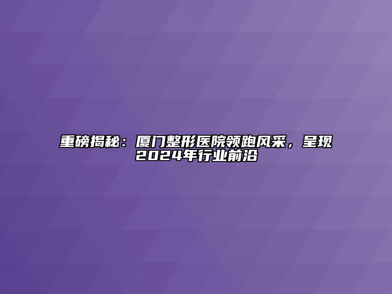 重磅揭秘：厦门整形医院领跑风采，呈现2024年行业前沿