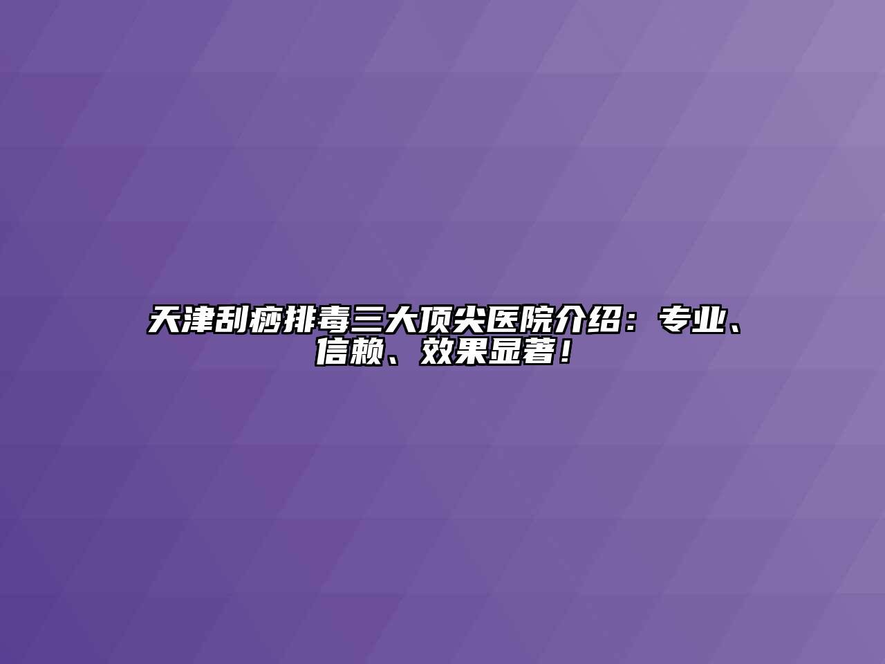 天津刮痧排毒三大顶尖医院介绍：专业、信赖、效果显著！